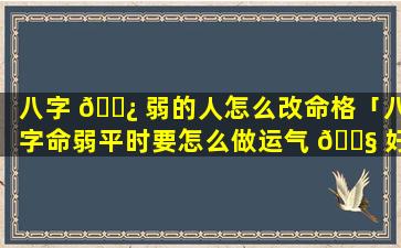 八字 🌿 弱的人怎么改命格「八字命弱平时要怎么做运气 🐧 好」